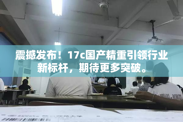震撼发布！17c国产精重引领行业新标杆，期待更多突破。