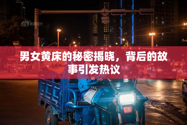 男女黄床的秘密揭晓，背后的故事引发热议