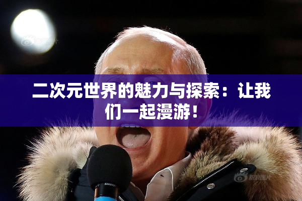 二次元世界的魅力与探索：让我们一起漫游！