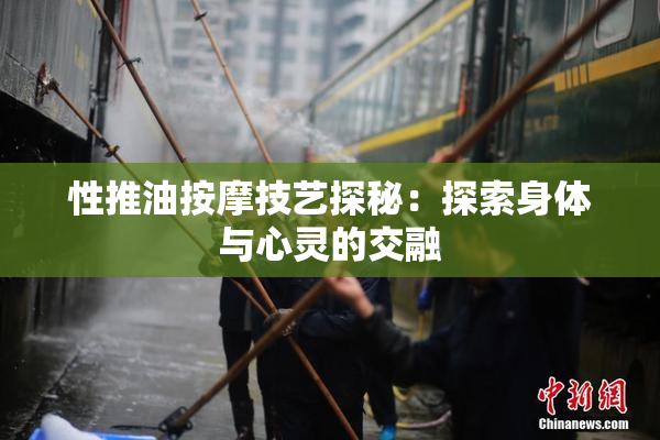 性推油按摩技艺探秘：探索身体与心灵的交融
