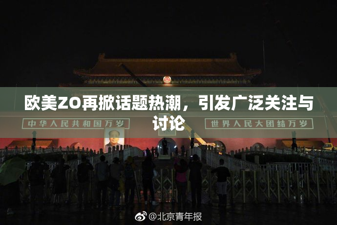 欧美ZO再掀话题热潮，引发广泛关注与讨论