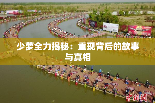 少萝全力揭秘：重现背后的故事与真相