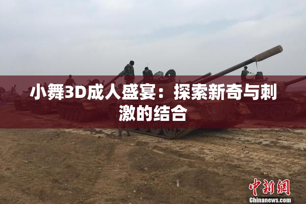 小舞3D成人盛宴：探索新奇与刺激的结合