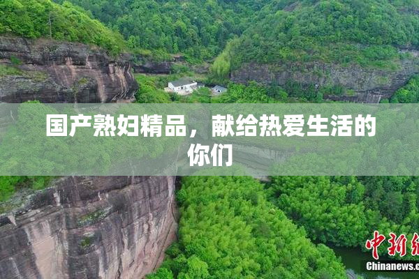 国产熟妇精品，献给热爱生活的你们