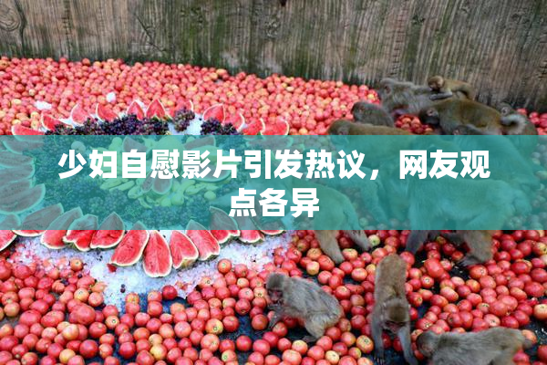 少妇自慰影片引发热议，网友观点各异