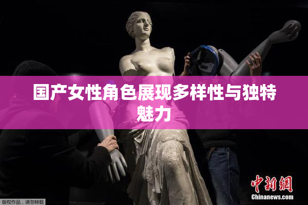 国产女性角色展现多样性与独特魅力