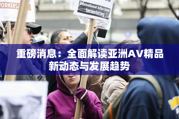重磅消息：全面解读亚洲AV精品新动态与发展趋势