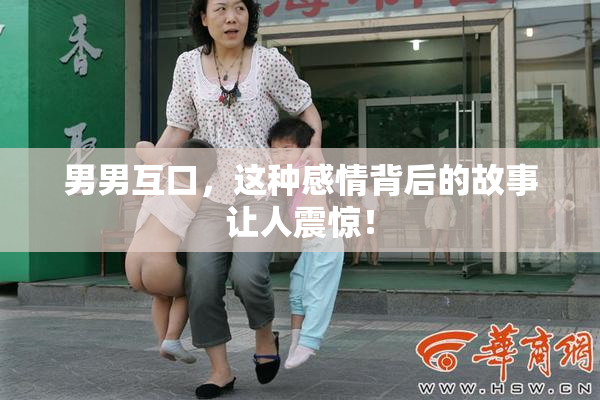 男男互口，这种感情背后的故事让人震惊！