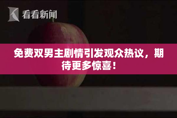 免费双男主剧情引发观众热议，期待更多惊喜！