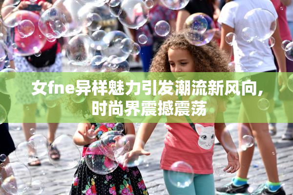 女fne异样魅力引发潮流新风向, 时尚界震撼震荡