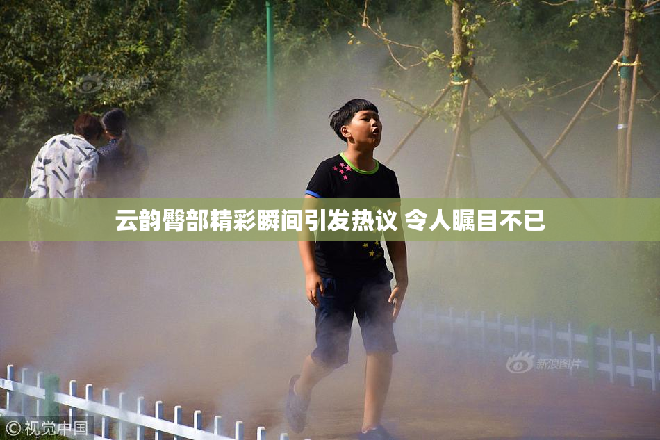 云韵臀部精彩瞬间引发热议 令人瞩目不已