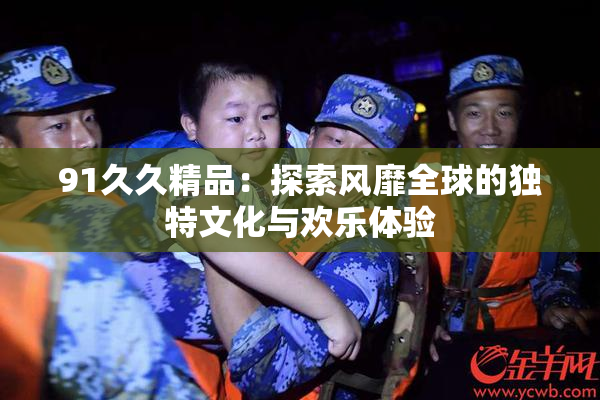 91久久精品：探索风靡全球的独特文化与欢乐体验