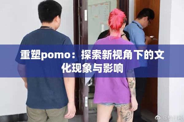 重塑pomo：探索新视角下的文化现象与影响