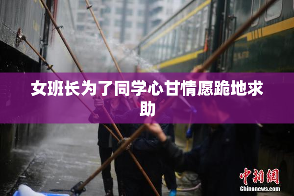 女班长为了同学心甘情愿跪地求助