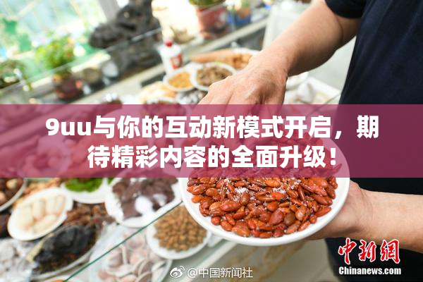 9uu与你的互动新模式开启，期待精彩内容的全面升级！