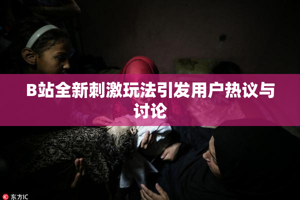 B站全新刺激玩法引发用户热议与讨论