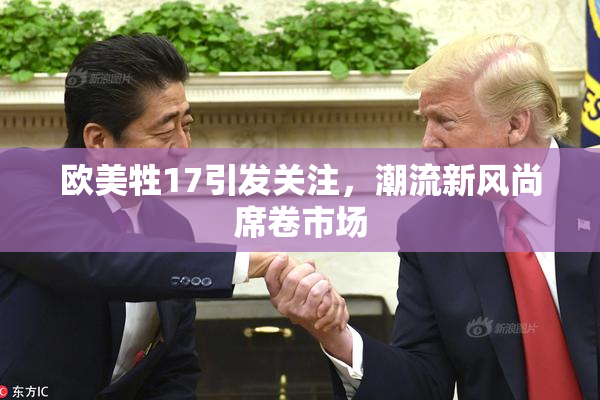 欧美牲17引发关注，潮流新风尚席卷市场