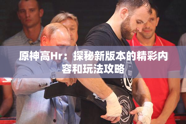 原神高Hr：探秘新版本的精彩内容和玩法攻略