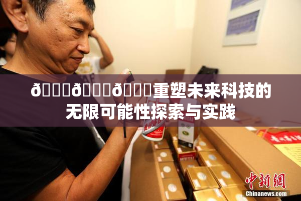 🍆🍑🔞重塑未来科技的无限可能性探索与实践