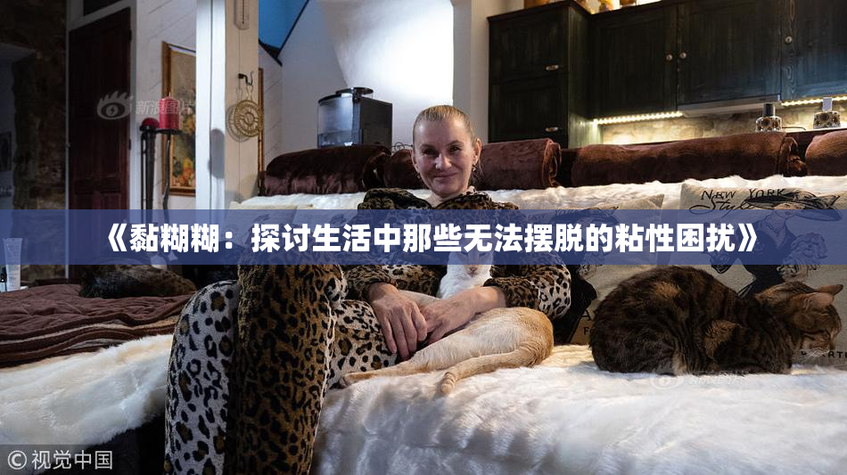 《黏糊糊：探讨生活中那些无法摆脱的粘性困扰》