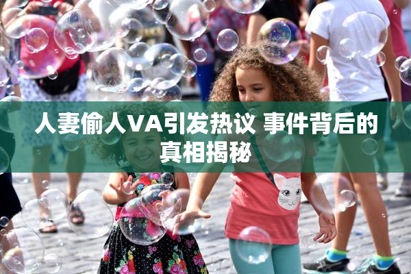 人妻偷人VA引发热议 事件背后的真相揭秘
