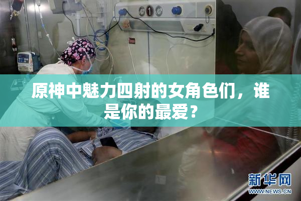 原神中魅力四射的女角色们，谁是你的最爱？