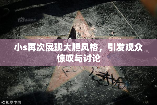 小s再次展现大胆风格，引发观众惊叹与讨论