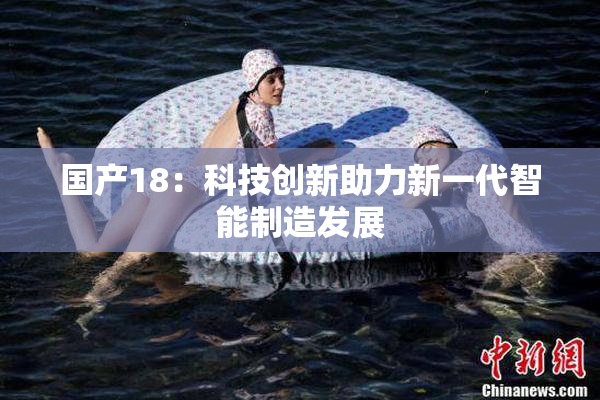 国产18：科技创新助力新一代智能制造发展