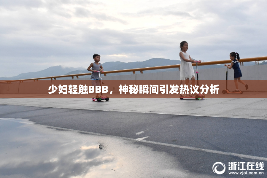 少妇轻触BBB，神秘瞬间引发热议分析