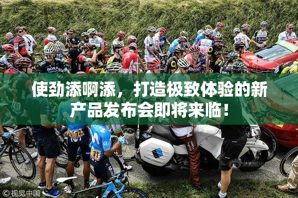 使劲添啊添，打造极致体验的新产品发布会即将来临！