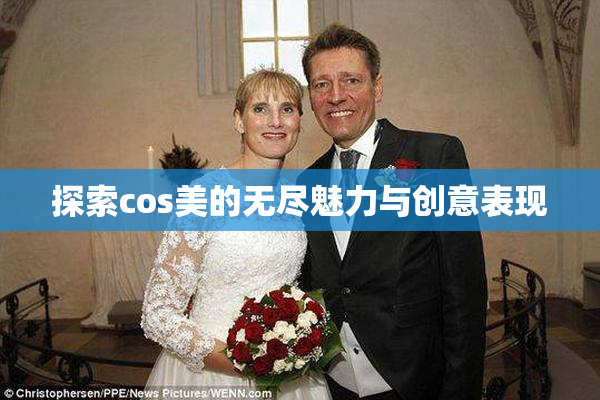 探索cos美的无尽魅力与创意表现