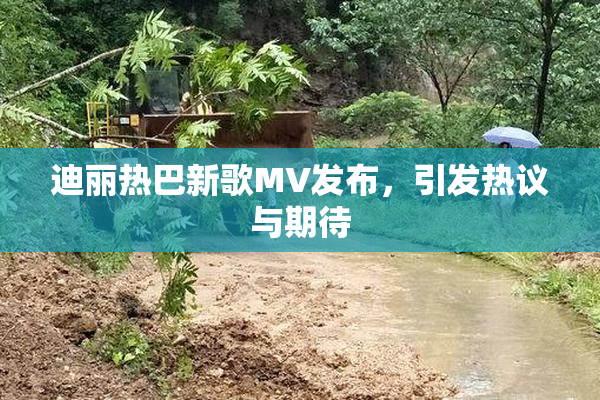 迪丽热巴新歌MV发布，引发热议与期待