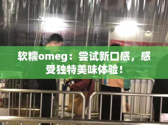 软糯omeg：尝试新口感，感受独特美味体验！