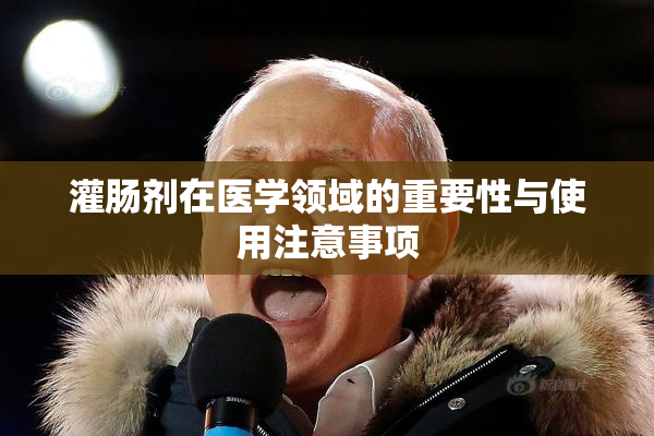 灌肠剂在医学领域的重要性与使用注意事项