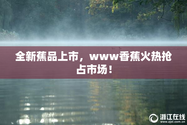 全新蕉品上市，www香蕉火热抢占市场！