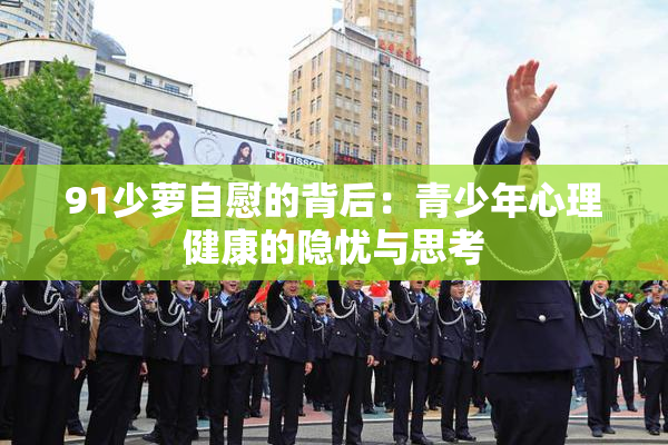 91少萝自慰的背后：青少年心理健康的隐忧与思考