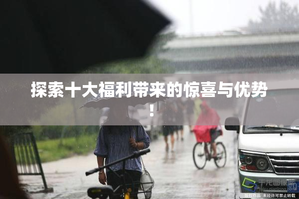 探索十大福利带来的惊喜与优势！