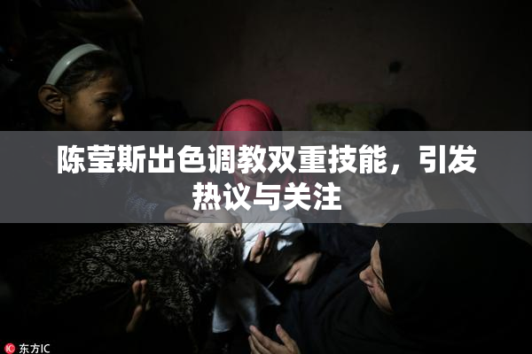 陈莹斯出色调教双重技能，引发热议与关注