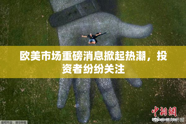 欧美市场重磅消息掀起热潮，投资者纷纷关注