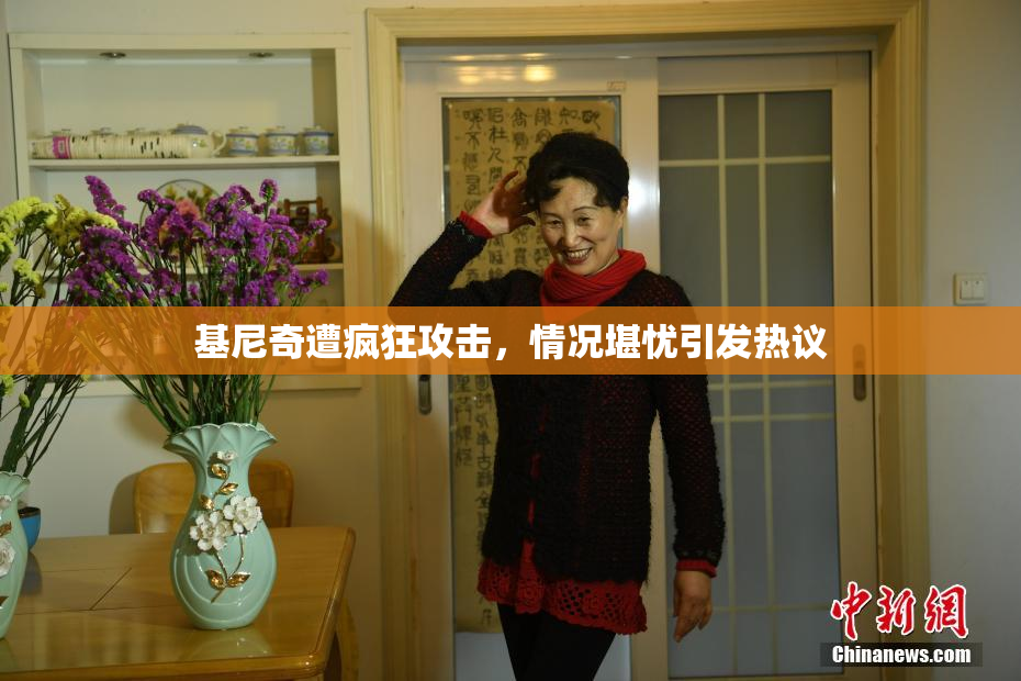 基尼奇遭疯狂攻击，情况堪忧引发热议