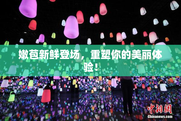 嫩苞新鲜登场，重塑你的美丽体验！