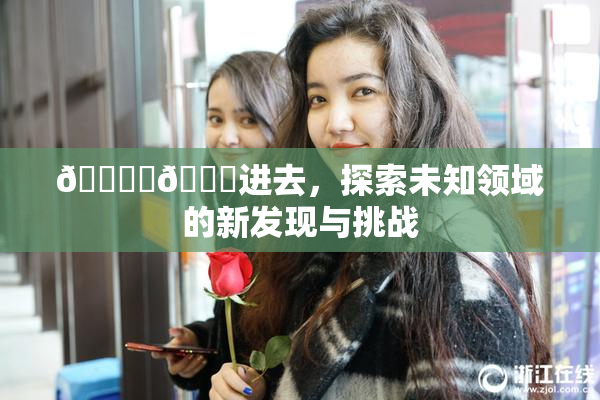 🔞‌🍌进去，探索未知领域的新发现与挑战