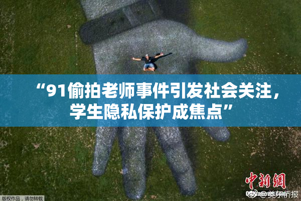 “91偷拍老师事件引发社会关注，学生隐私保护成焦点”