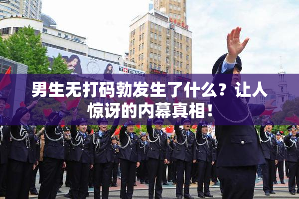男生无打码勃发生了什么？让人惊讶的内幕真相！