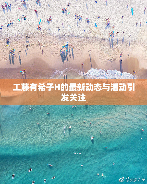 工藤有希子H的最新动态与活动引发关注