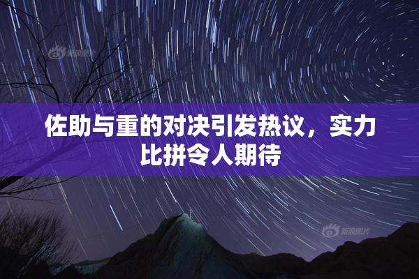 佐助与重的对决引发热议，实力比拼令人期待