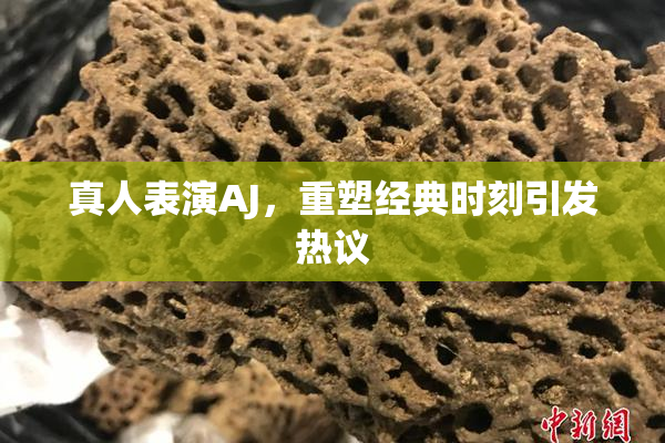 真人表演AJ，重塑经典时刻引发热议