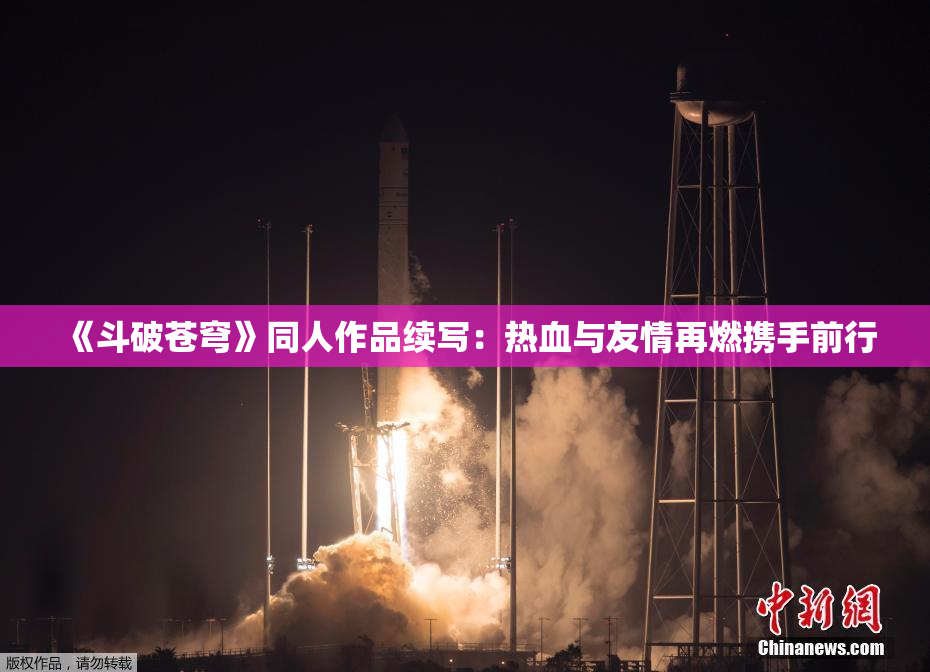 《斗破苍穹》同人作品续写：热血与友情再燃携手前行