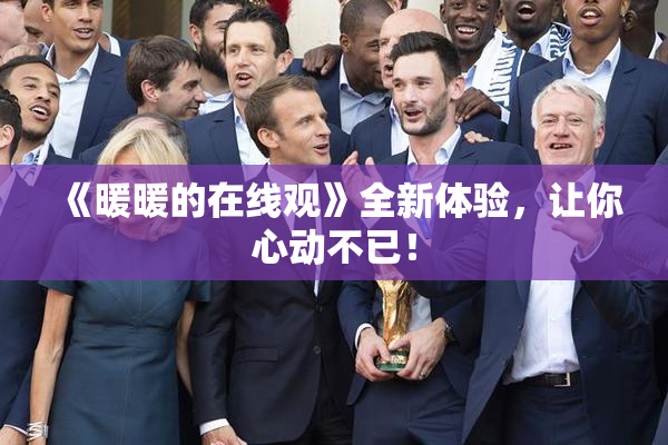 《暖暖的在线观》全新体验，让你心动不已！