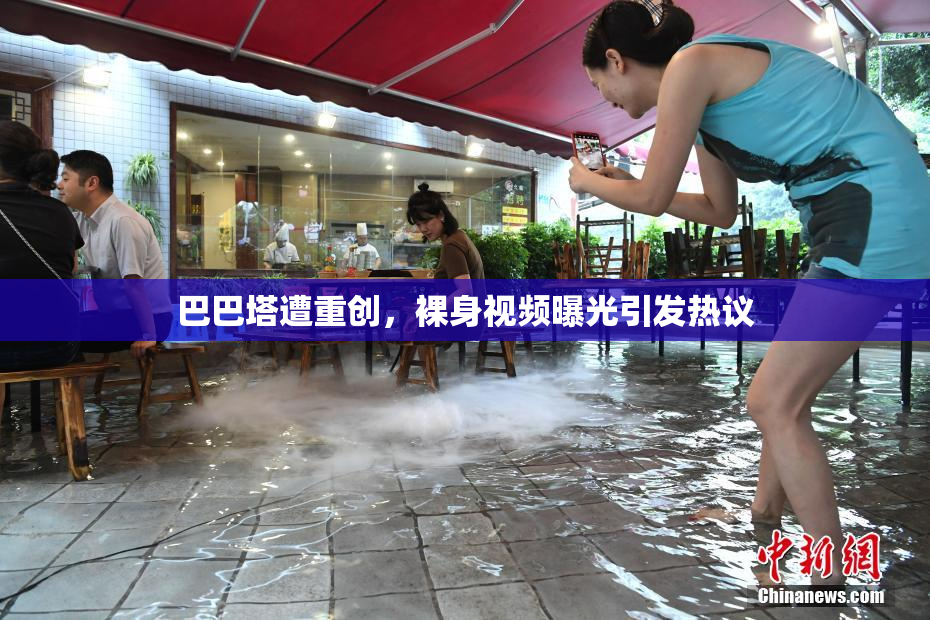 巴巴塔遭重创，裸身视频曝光引发热议